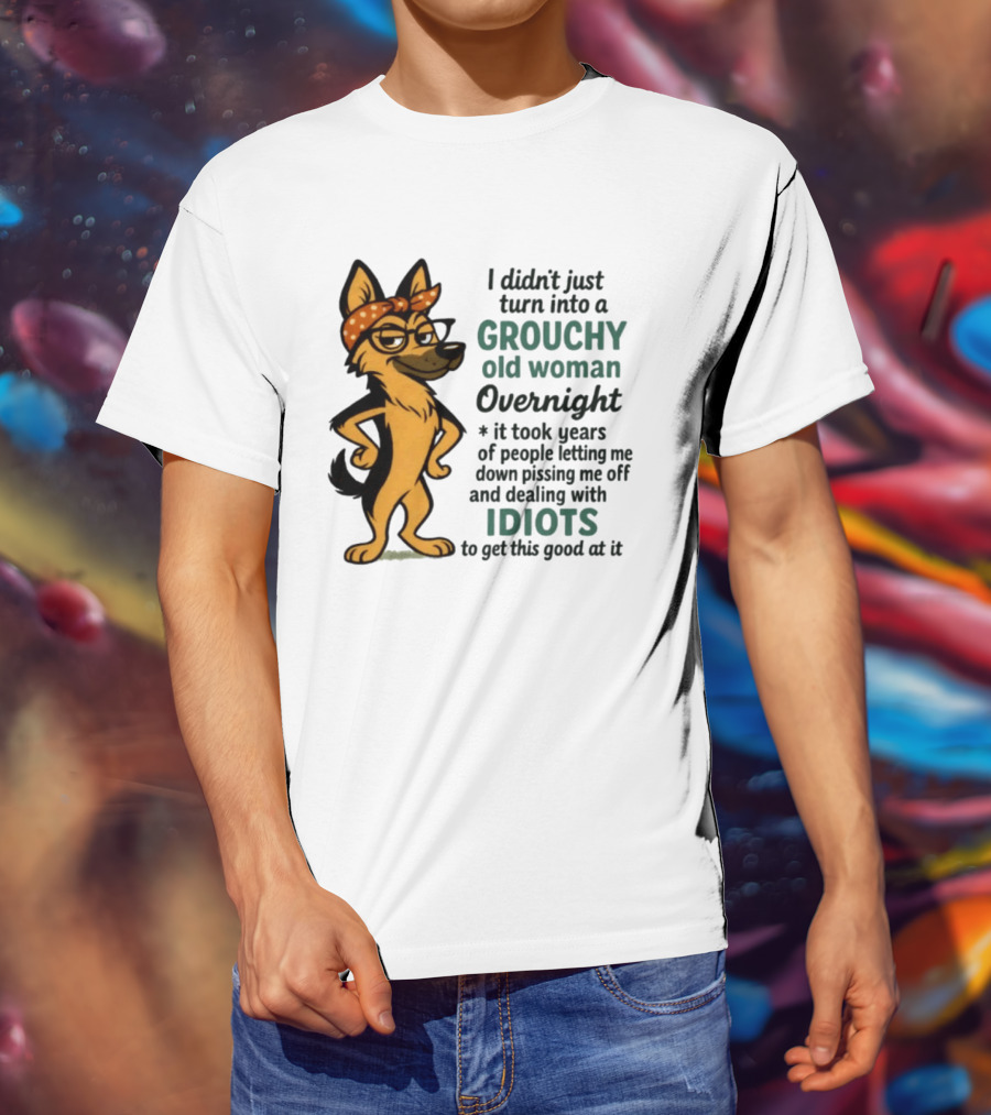 I Didn't Just Turn Into A Grouchy Old Woman German Shepherd Overnight Dealing With Idiots T-Shirt