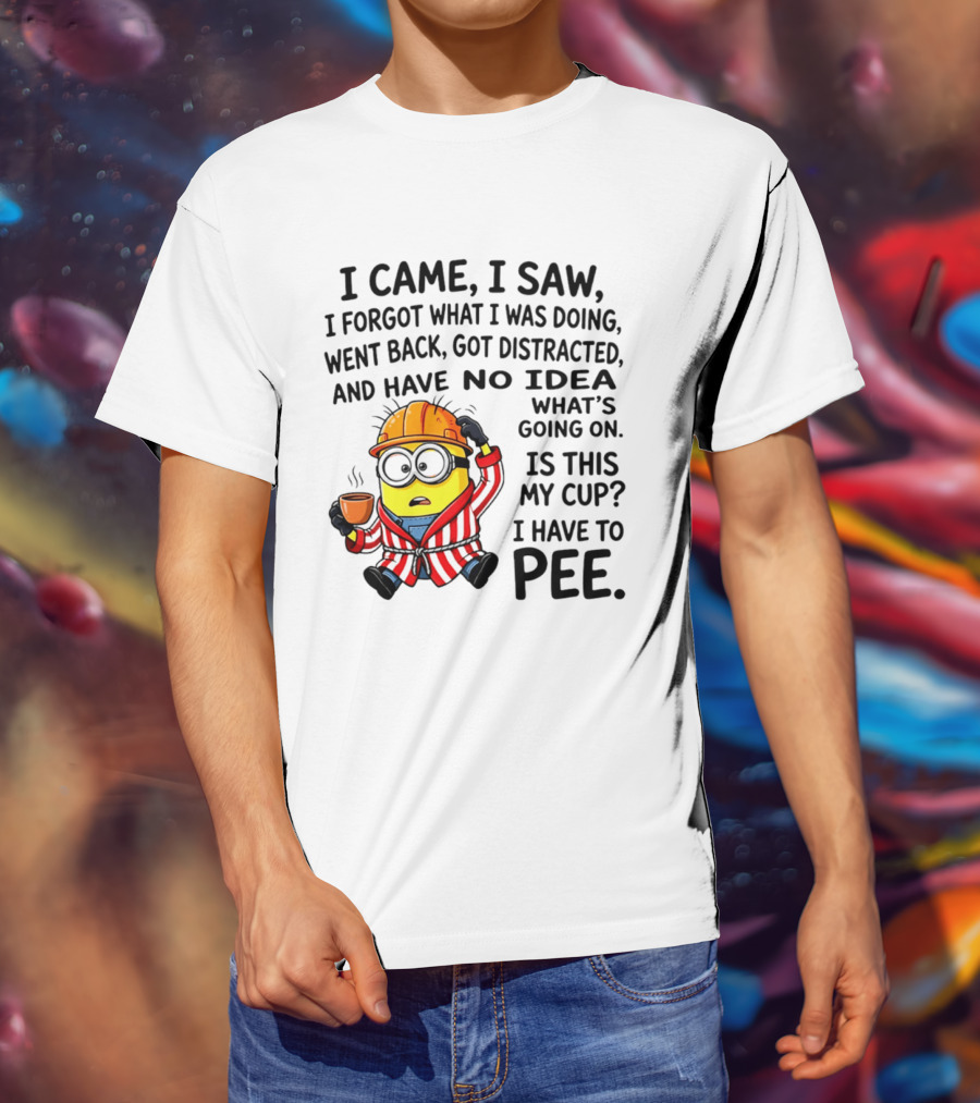 I Came I Saw I Forgot What I Was Doing Minion No Idea What's Going On Is This My Cup I Have To Pee T-Shirt
