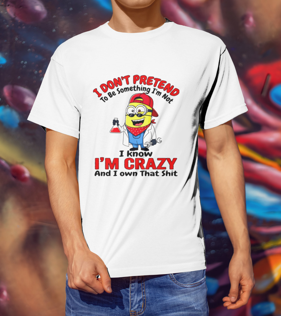 I Don't Pretend To Be Something I'm Not I Know I'm Crazy Minion T-Shirt