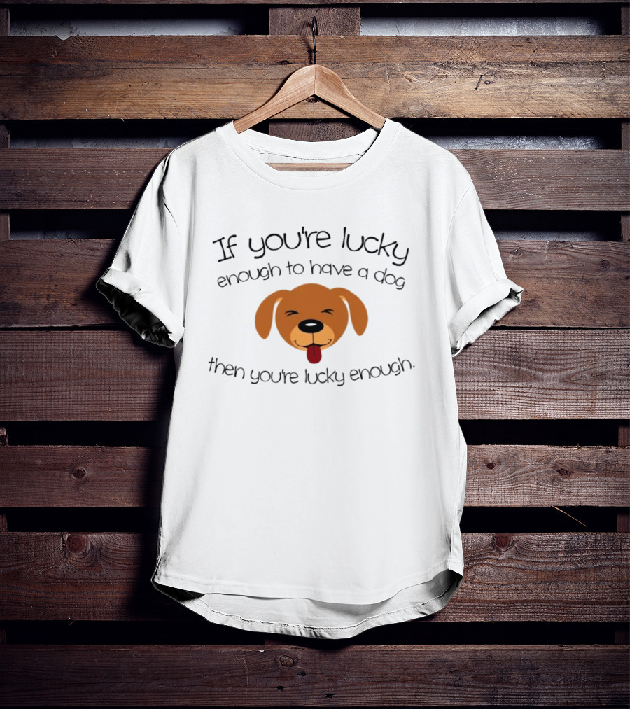 If You're Lucky Enough To Have A Dog Face Then You're Lucky Enough T-Shirt