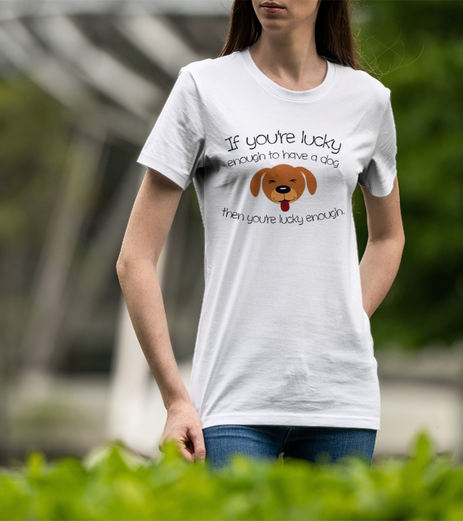 If You're Lucky Enough To Have A Dog Face Then You're Lucky Enough T-Shirt