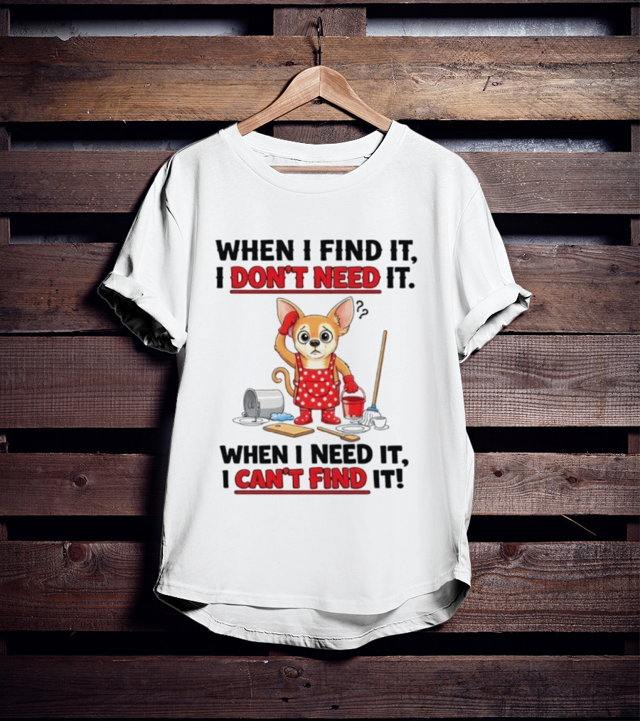 When I Find It I Don't Need It When I Need It I Can't Find It Chihuahua Cleaning T-Shirt