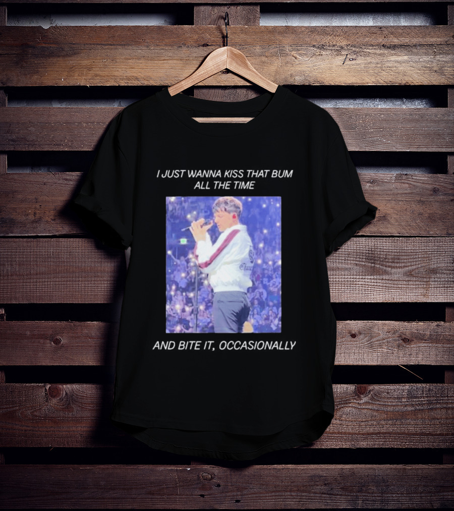 I Just Wanna Kiss That Bum All The Time And Bite It Occasionally Concert Performance T-Shirt