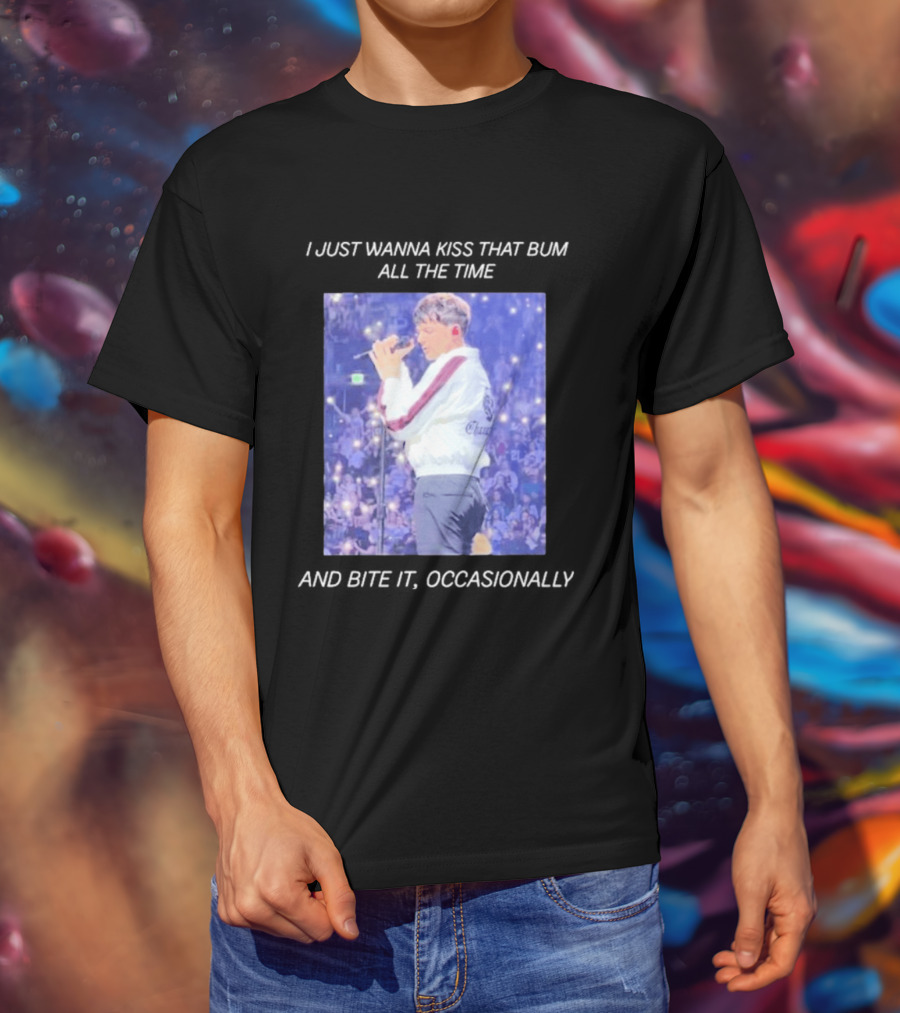 I Just Wanna Kiss That Bum All The Time And Bite It Occasionally Concert Performance T-Shirt