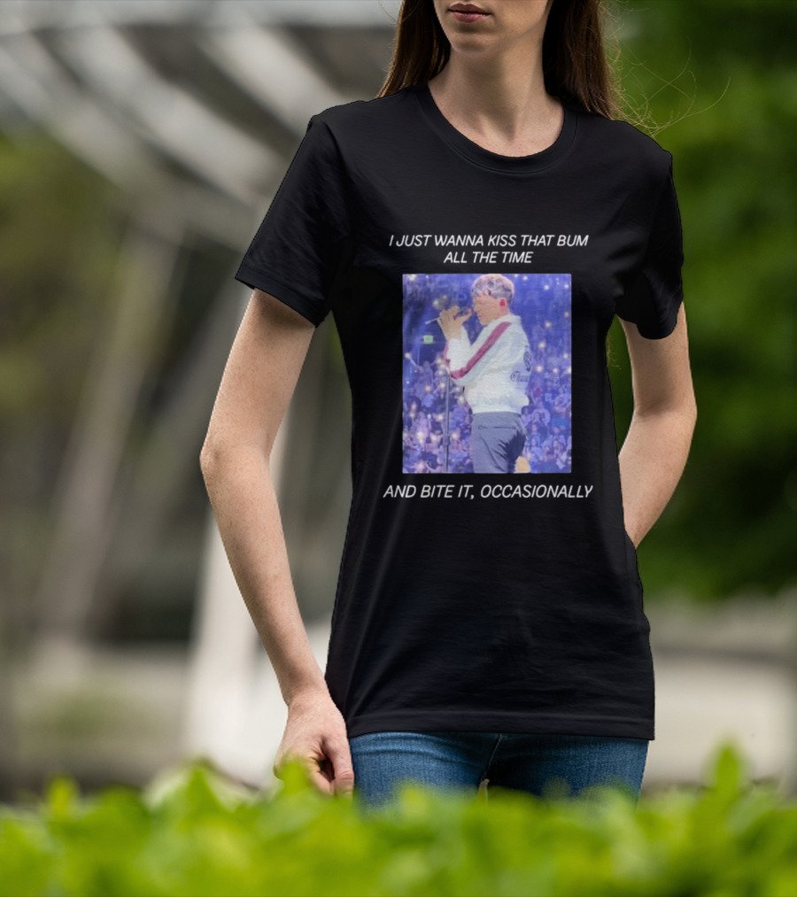 I Just Wanna Kiss That Bum All The Time And Bite It Occasionally Concert Performance T-Shirt
