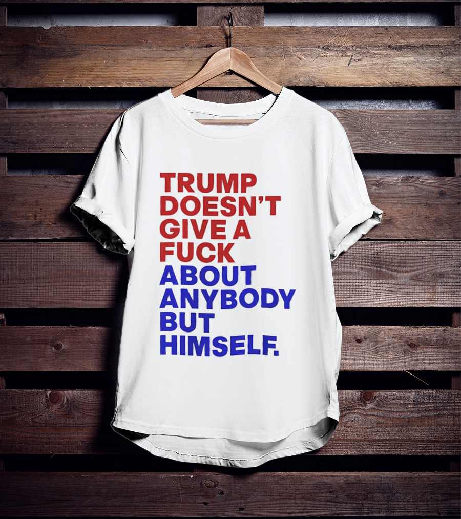 Trump Doesn't Give A Fuck About Anybody But Himself T-Shirt