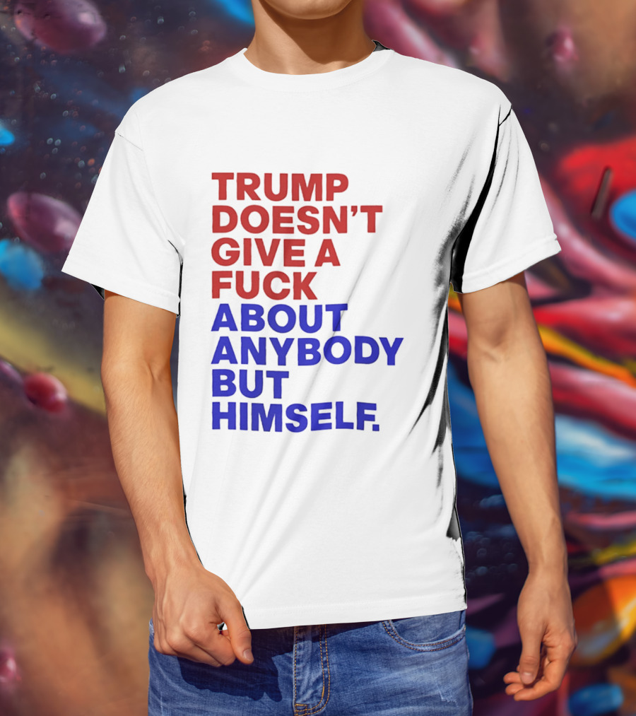 Trump Doesn't Give A Fuck About Anybody But Himself T-Shirt