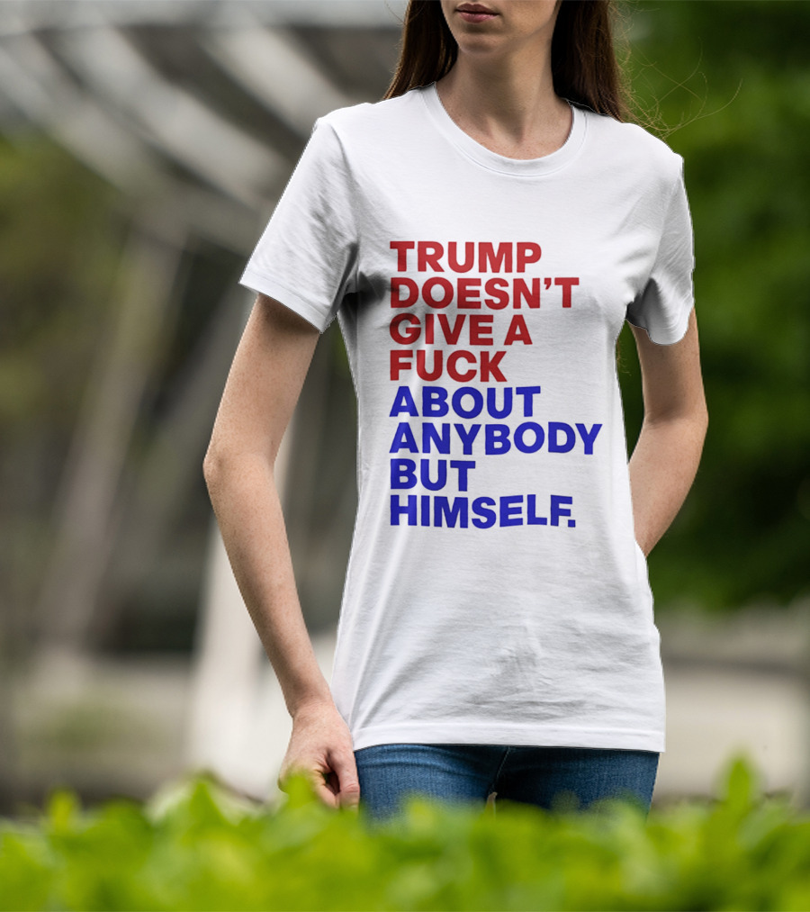 Trump Doesn't Give A Fuck About Anybody But Himself T-Shirt