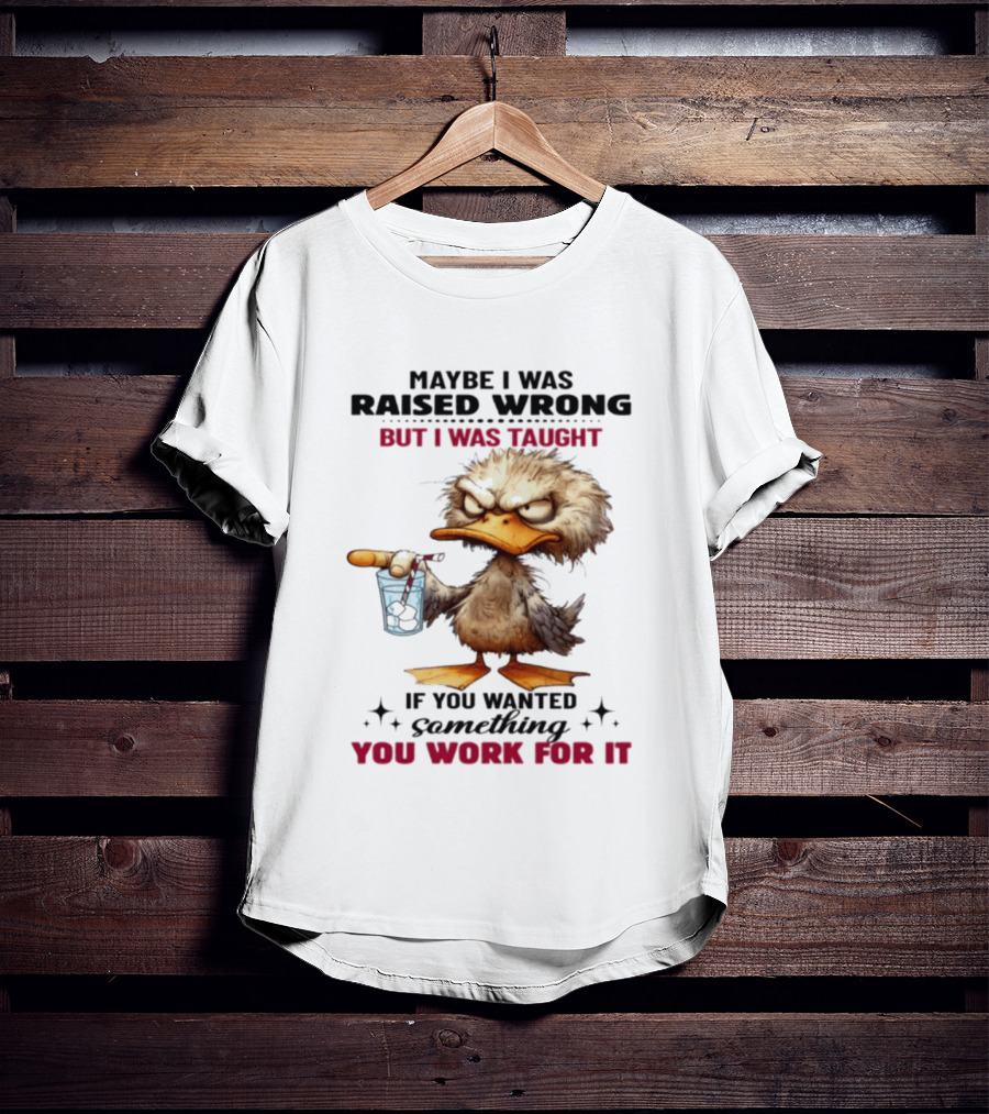 Maybe I Was Raised Wrong Taught Work For It Angry Duck T-Shirt