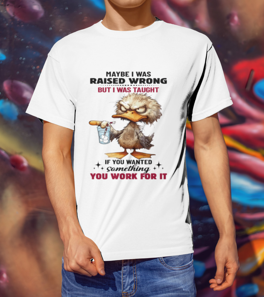 Maybe I Was Raised Wrong Taught Work For It Angry Duck T-Shirt