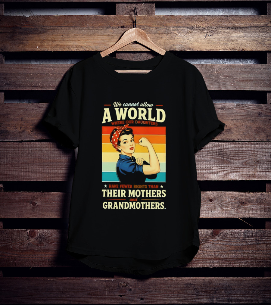 Rosie The Riveter We Cannot Allow A World Where Our Daughters Have Fewer Rights Than Their Mothers And Grandmothers T-Shirt