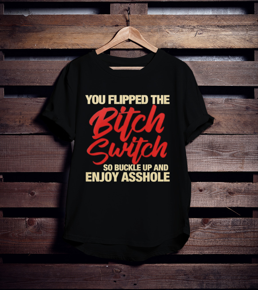 You Flipped The Bitch Switch So Buckle Up And Enjoy Asshole T-Shirt