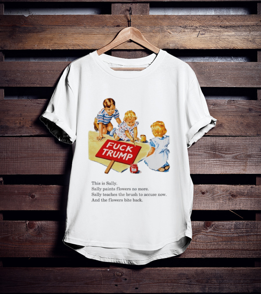 Fuck Trump This Is Sally Sally Paints Flowers No More Sally Teaches The Brush To Accuse Now T-Shirt