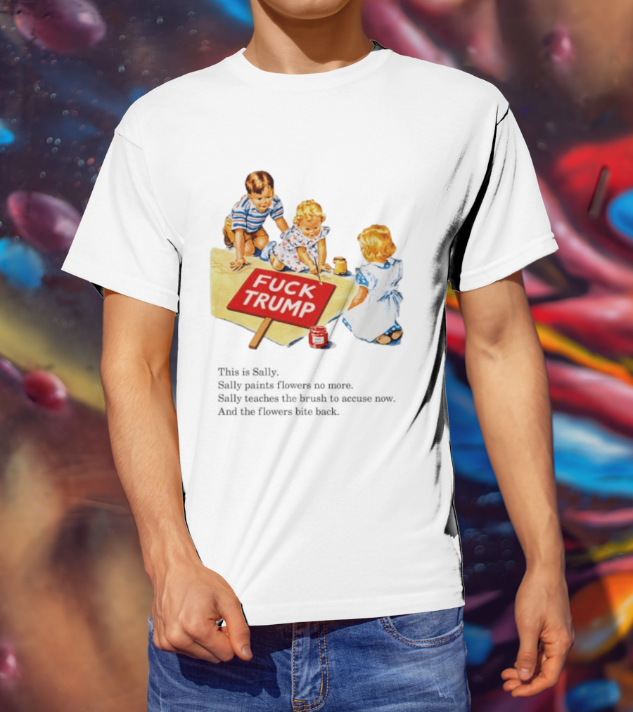 Fuck Trump This Is Sally Sally Paints Flowers No More Sally Teaches The Brush To Accuse Now T-Shirt