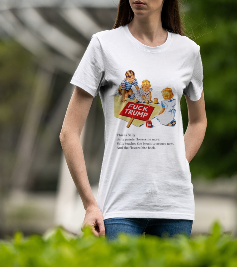 Fuck Trump This Is Sally Sally Paints Flowers No More Sally Teaches The Brush To Accuse Now T-Shirt