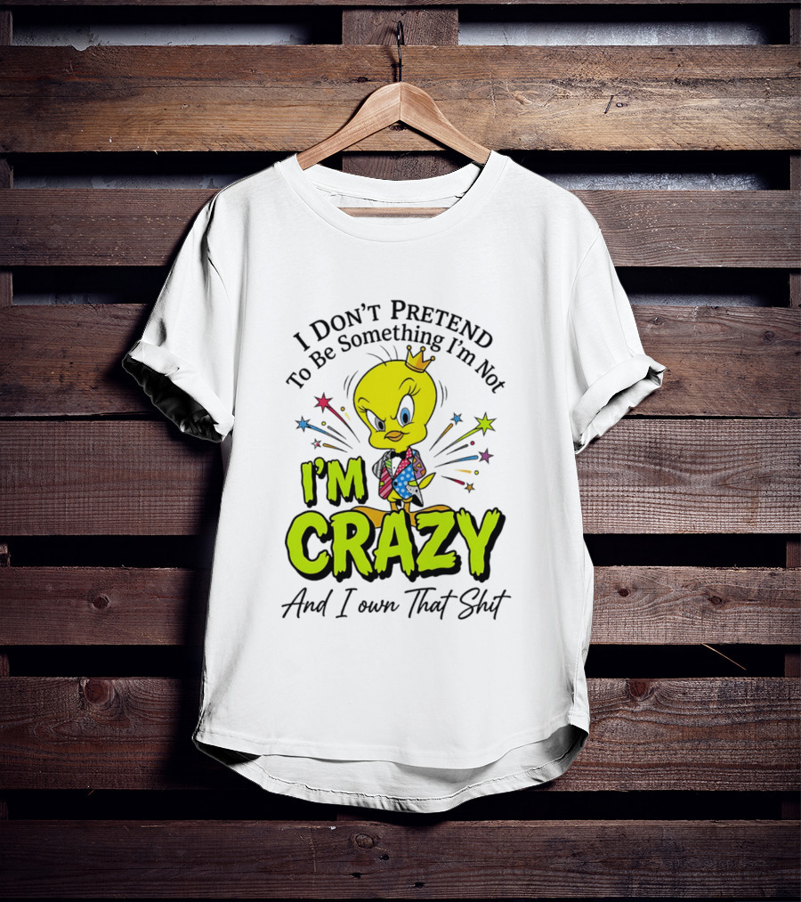I Don't Pretend To Be Something I'm Not I'm Crazy And I Own That Shit Tweety T-Shirt