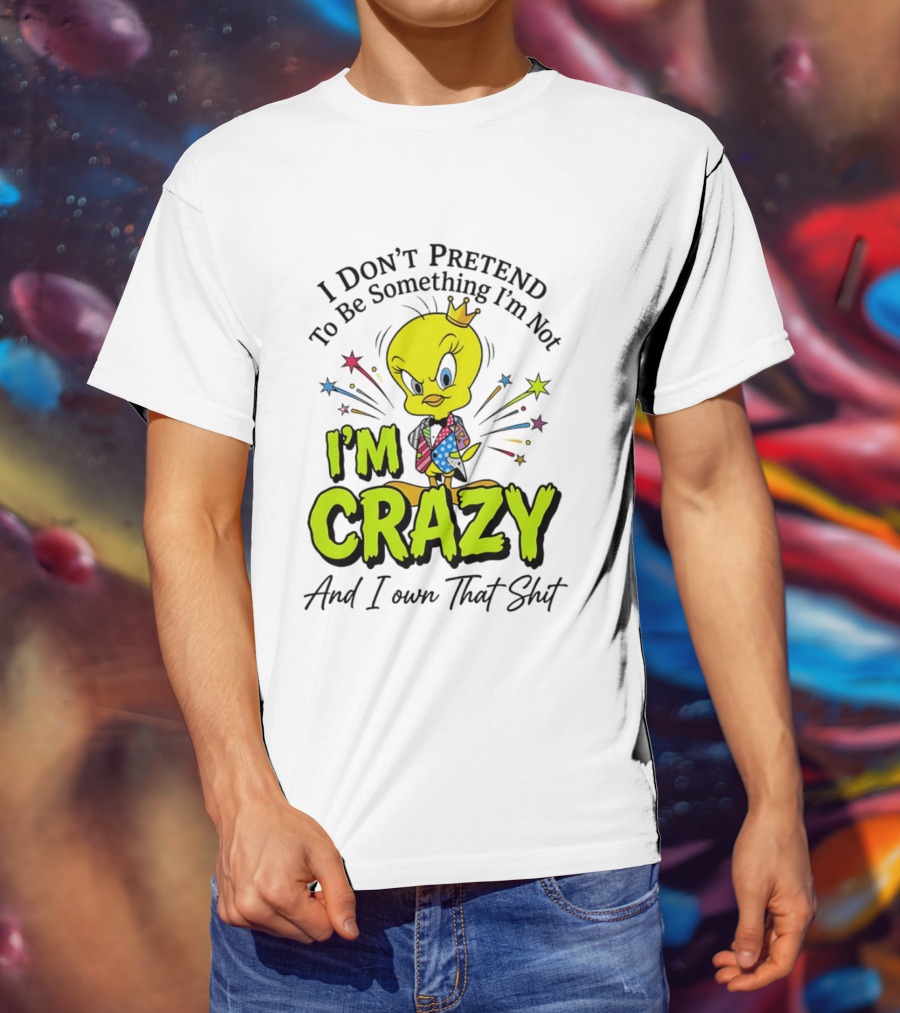 I Don't Pretend To Be Something I'm Not I'm Crazy And I Own That Shit Tweety T-Shirt