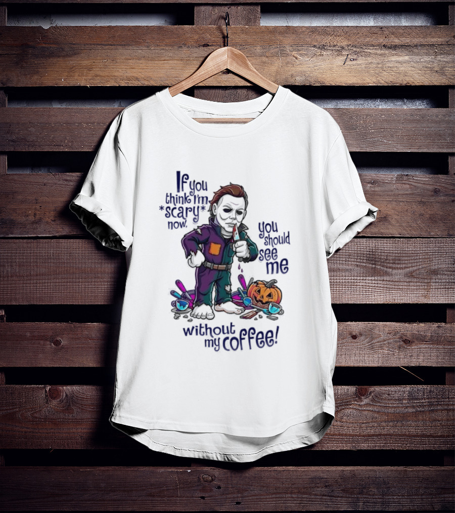 Michael Myers If You Think I'm Scary Now You Should See Me Without My Coffee T-Shirt