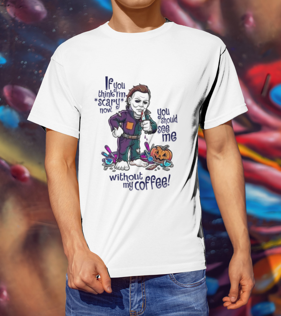 Michael Myers If You Think I'm Scary Now You Should See Me Without My Coffee T-Shirt