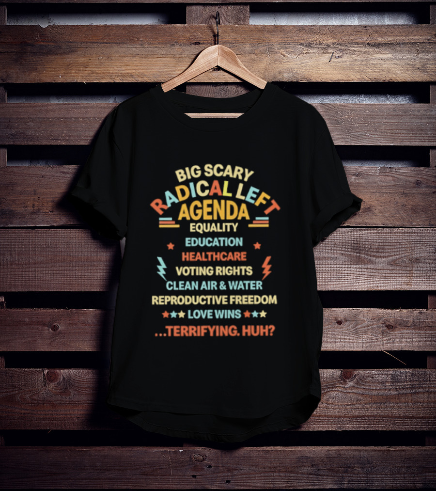 Big Scary Radical Left Agenda Equality Education Healthcare Voting Rights Clean Air Reproductive Freedom Love Wins Terrifying Huh T-Shirt