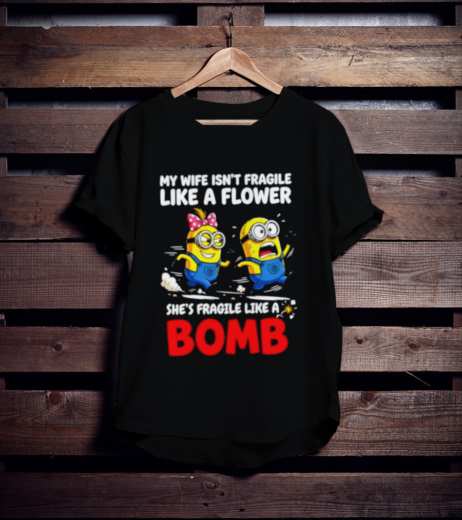 Minions My Wife Isn't Fragile Like A Flower She's Fragile Like A Bomb T-Shirt