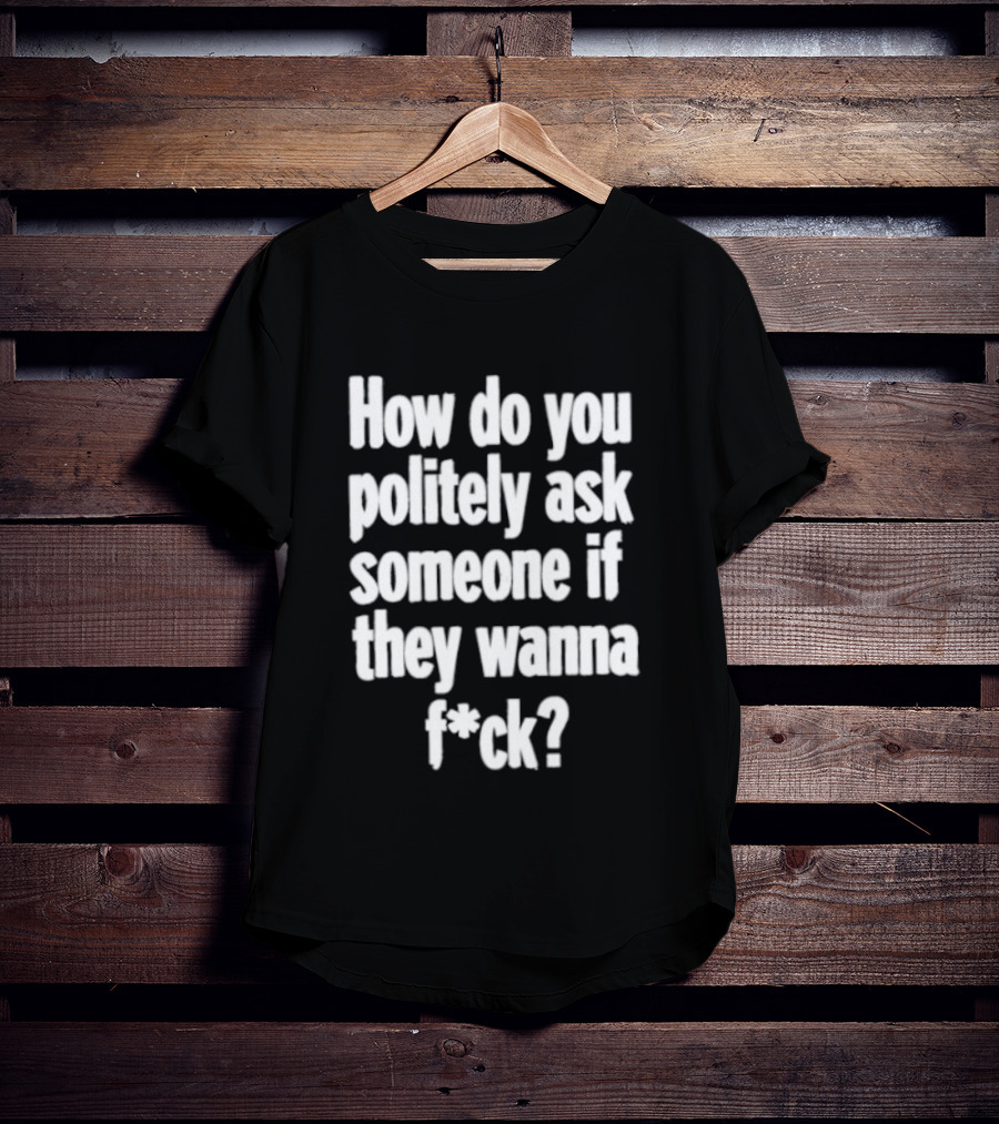 How Do You Politely Ask Someone If They Wanna F*ck T-Shirt