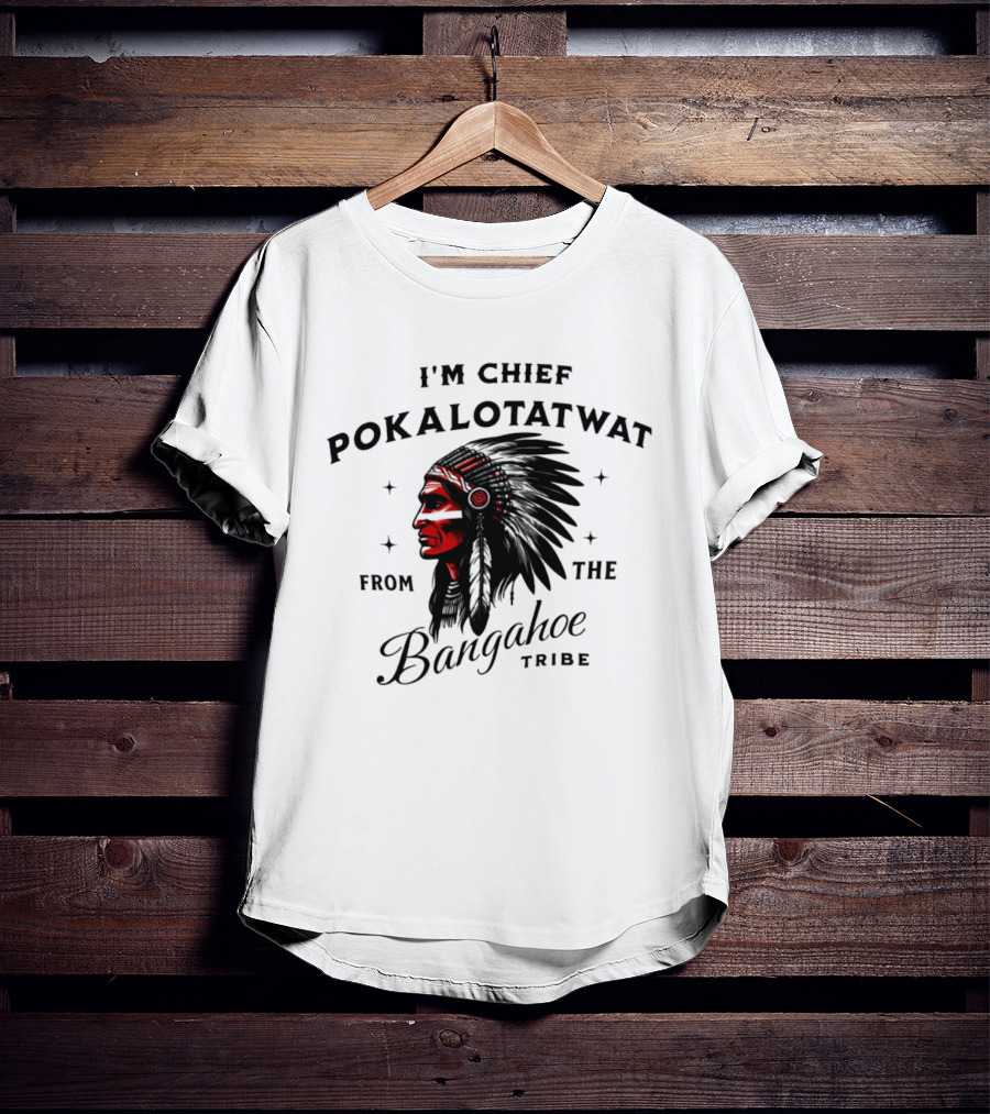 I'm Chief Pokalotatwat From The Bangahoe Tribe T-Shirt