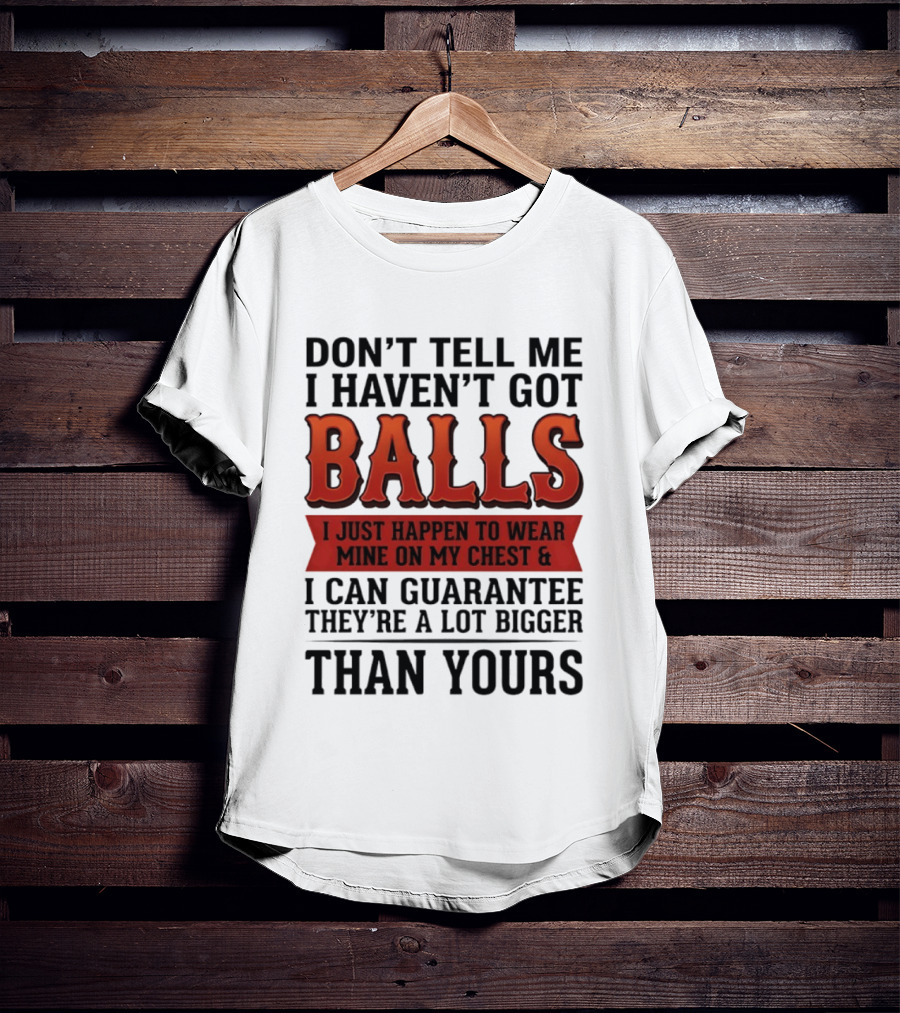 Don't Tell Me I Haven't Got Balls I Just Happen To Wear Mine On My Chest & I Can Guarantee They're A Lot Bigger Than Yours T-Shirt