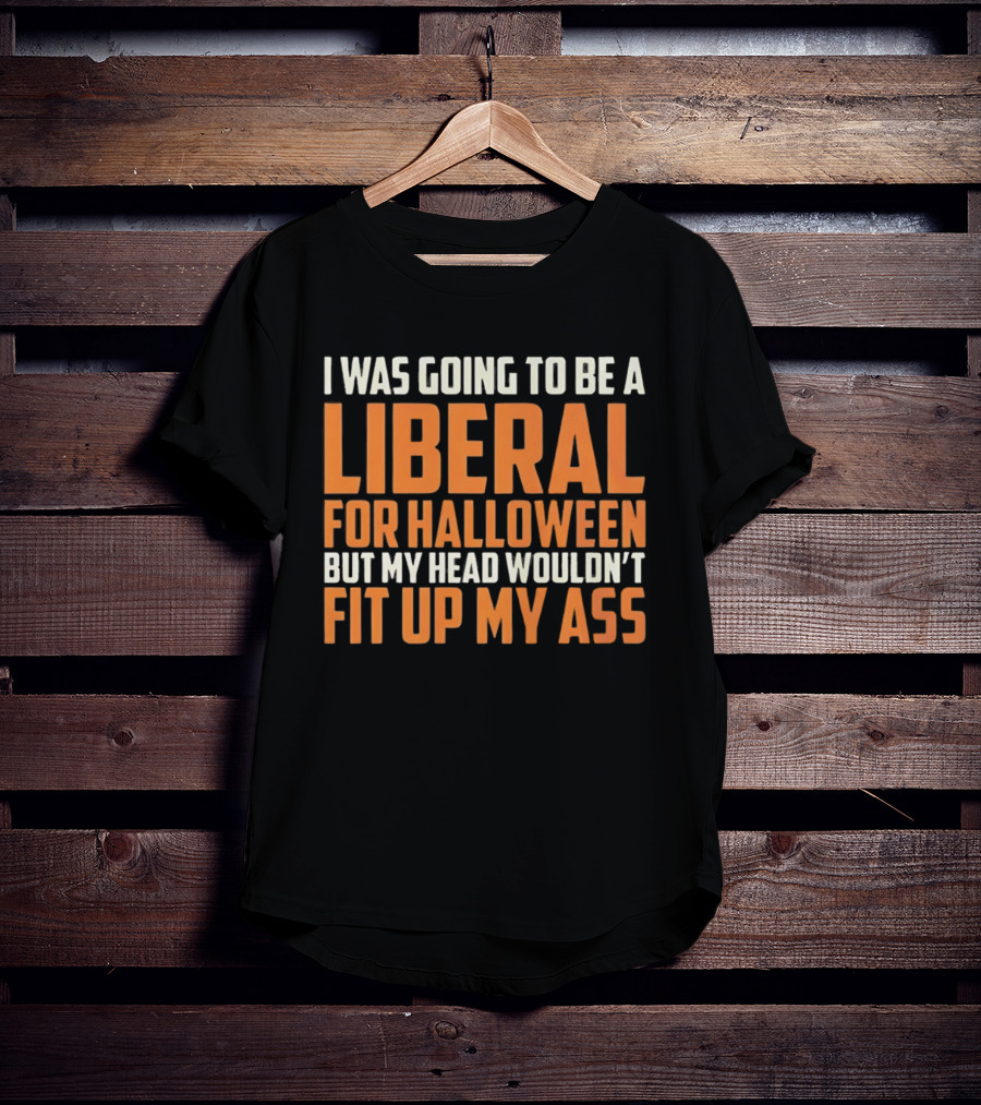 I Was Going To Be A Liberal For Halloween But My Head Wouldn't Fit Up My Ass T-Shirt