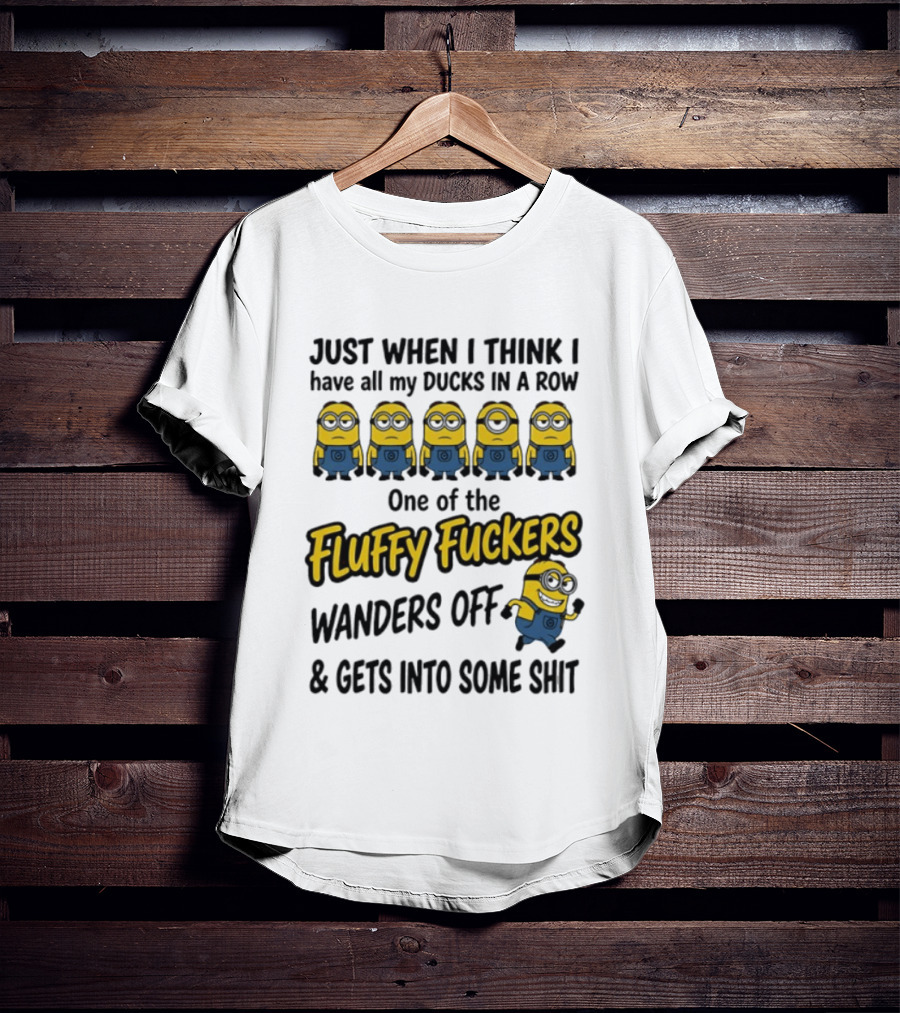 Just When I Think I Have All My Ducks In A Row One Of The Fluffy Fuckers Wanders Off And Gets Into Some Shit T-Shirt