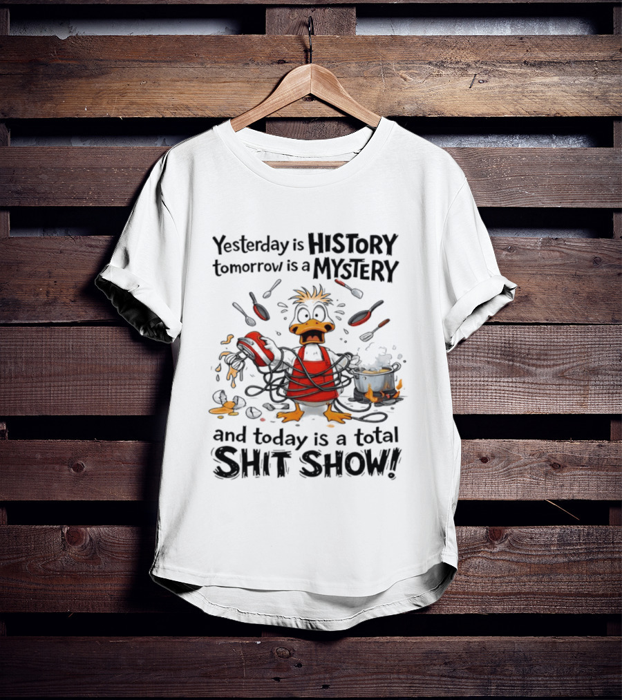 Duck Chef Yesterday Is History Tomorrow Is A Mystery Today Is A Total Shit Show T-Shirt