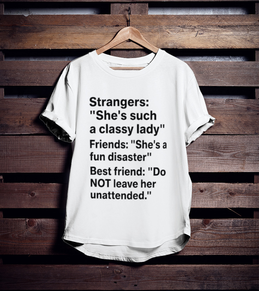 Strangers She's Such A Classy Lady Friends She's A Fun Disaster Best Friend Do Not Leave Her Unattended T-Shirt