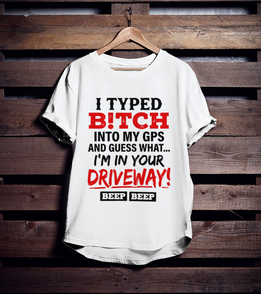 I Typed B!tch Into My GPS And Guess What I'm In Your Driveway Beep Beep T-Shirt