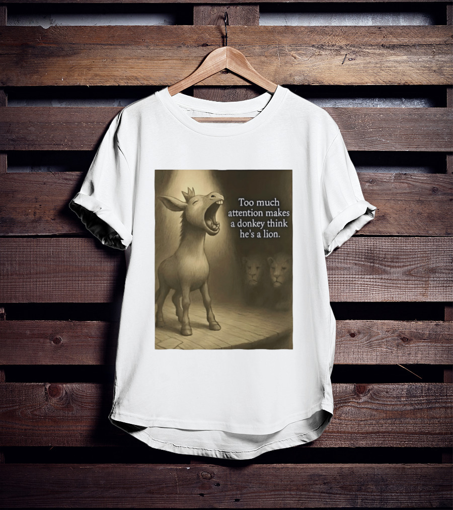 Too Much Attention Makes A Donkey Think He's A Lion Braying Wisdom T-Shirt
