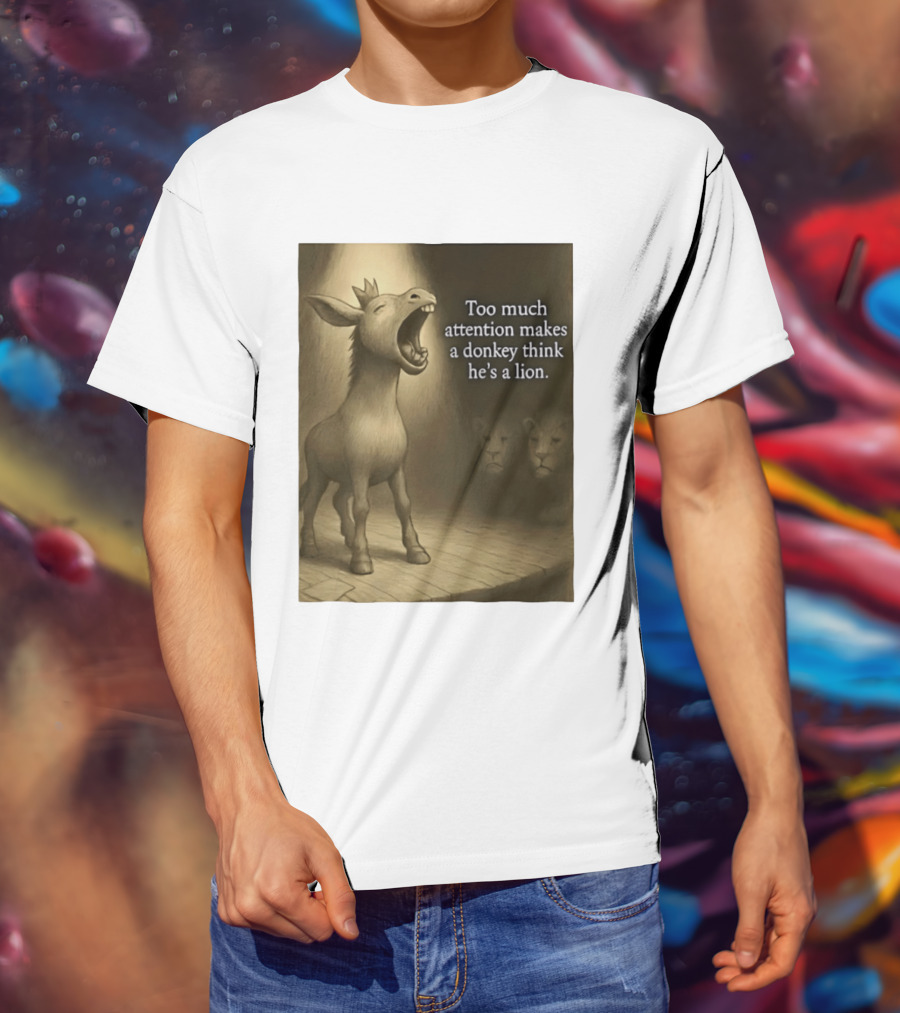 Too Much Attention Makes A Donkey Think He's A Lion Braying Wisdom T-Shirt