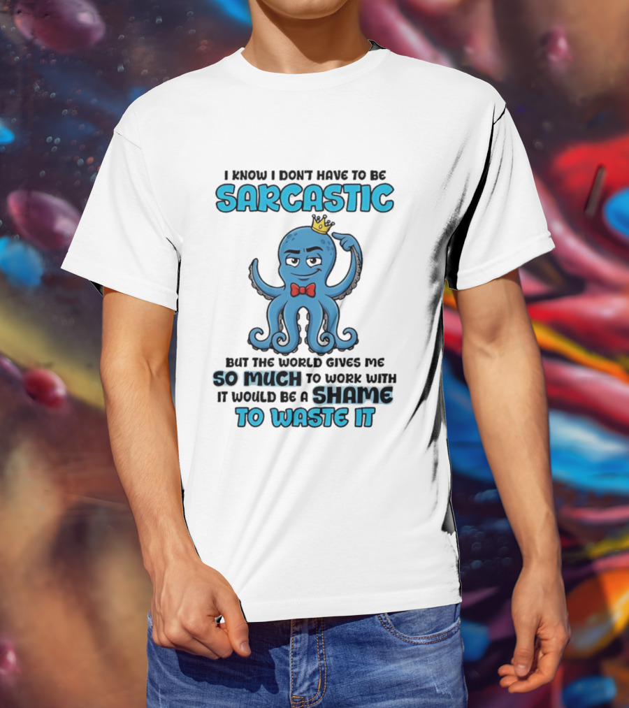 I Know I Don't Have To Be Sarcastic Squid Fun World Gives Me So Much To Work With Shame To Waste It T-Shirt