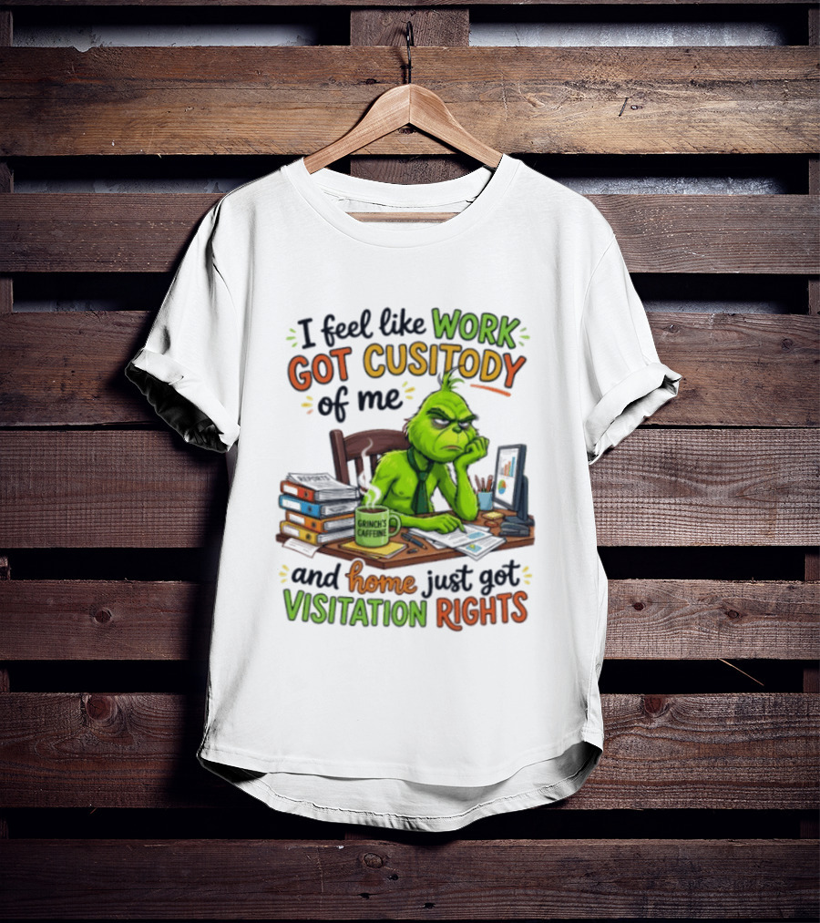 I Feel Like Work Got Custody Of Me Grinch Home Just Got Visitation Rights T-Shirt