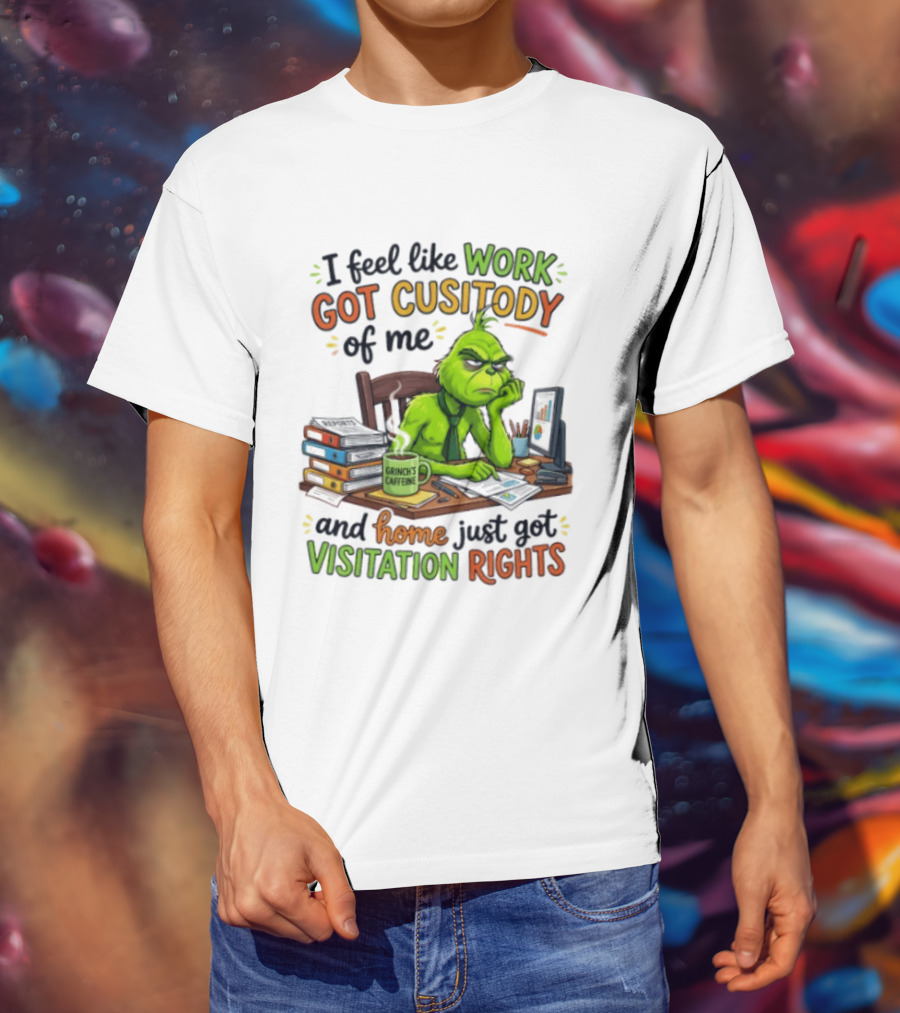 I Feel Like Work Got Custody Of Me Grinch Home Just Got Visitation Rights T-Shirt
