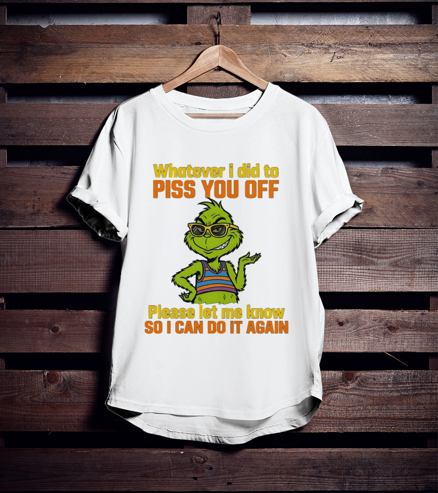 Whatever I Did To Piss You Off Grinch Please Let Me Know So I Can Do It Again T-Shirt