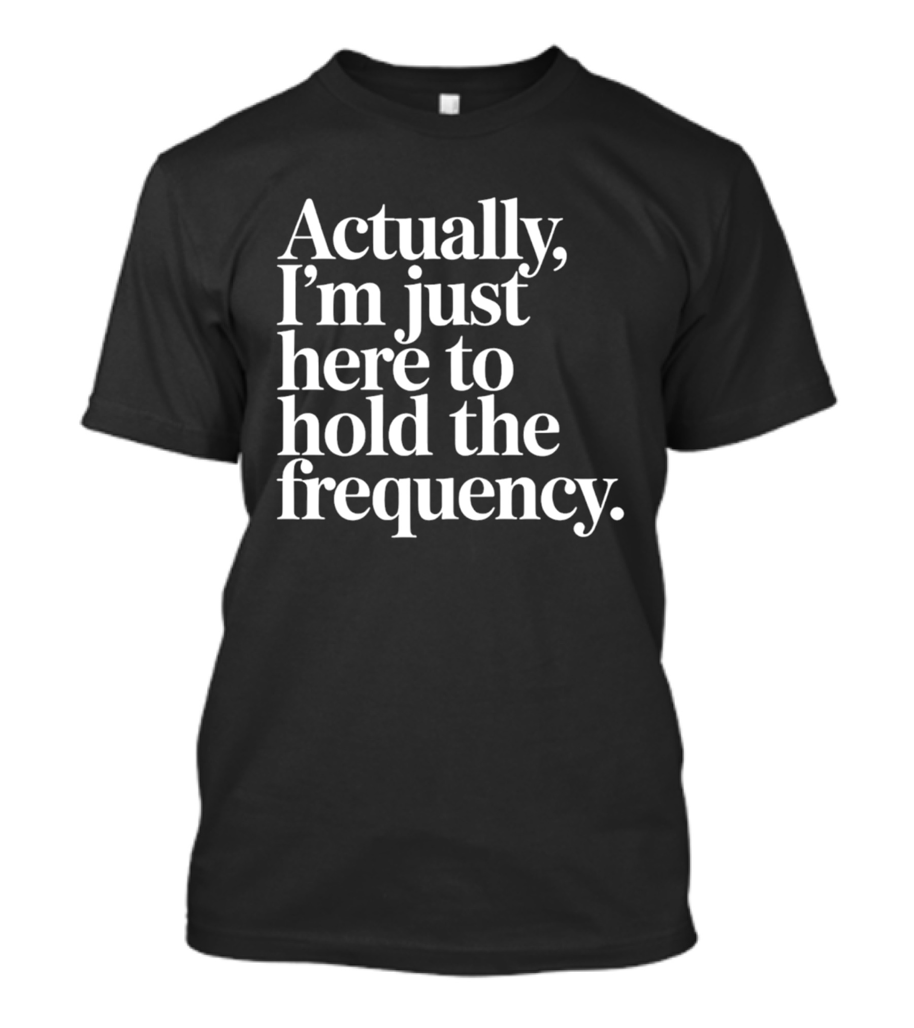 Actually I'm Just Here To Hold The Frequency T-Shirt