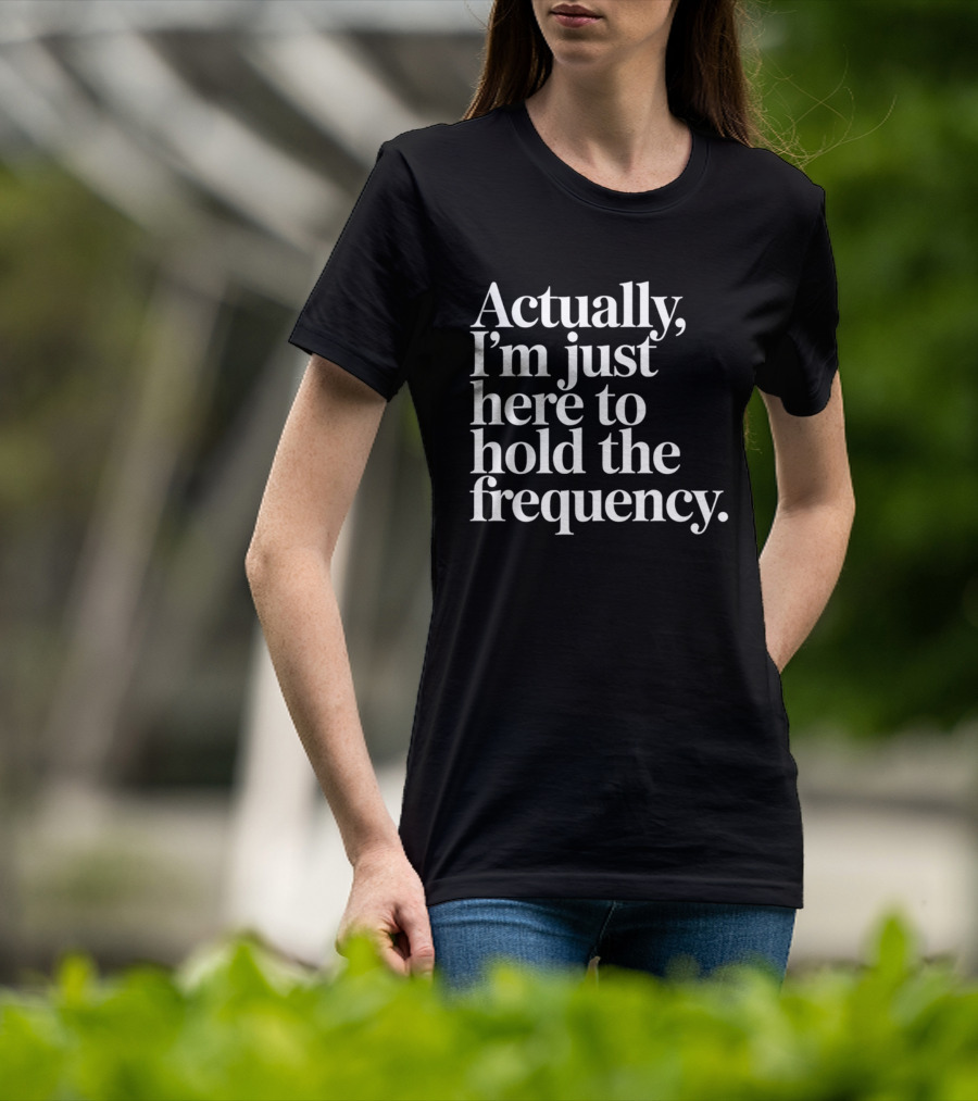 Actually I'm Just Here To Hold The Frequency T-Shirt