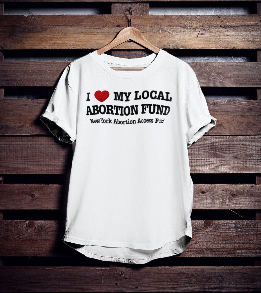 I Love My Local Abortion Fund New York Abortion Access Fund T-Shirt
