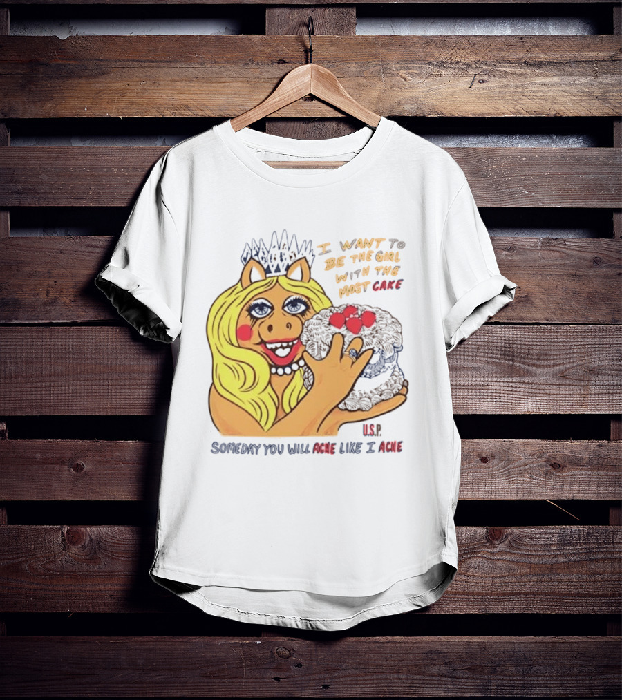 I Want To Be The Girl With The Most Cake Miss Piggy Parody Someday You Will Ache Like I Ache T-Shirt