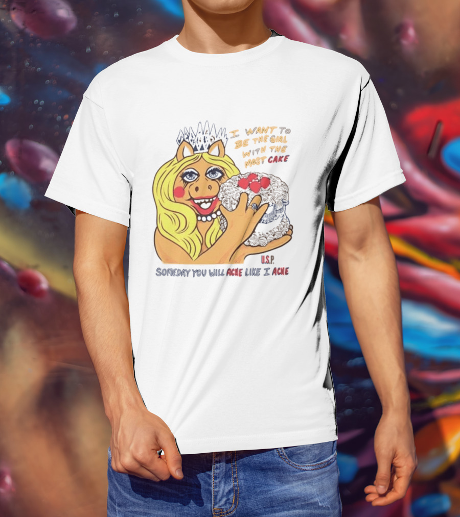 I Want To Be The Girl With The Most Cake Miss Piggy Parody Someday You Will Ache Like I Ache T-Shirt