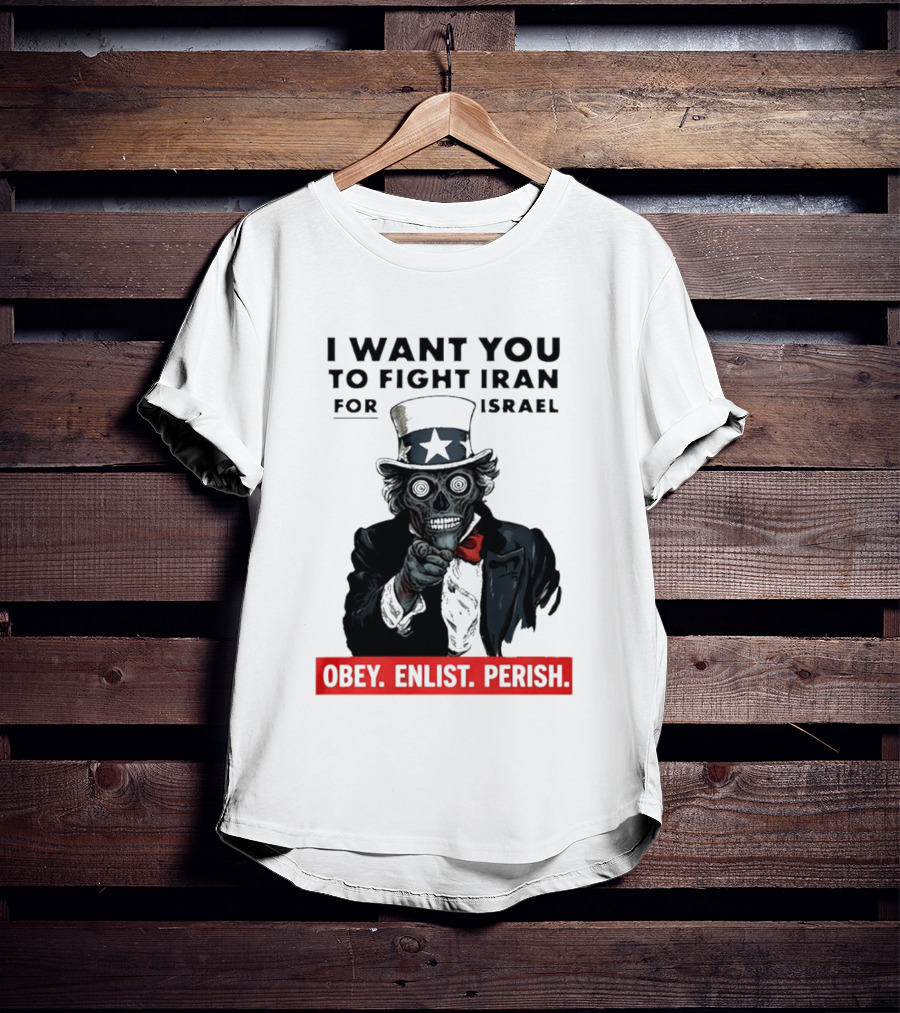 I Want You To Fight Iran For Israel Uncle Sam Skull Obey Enlist Perish 2026 T-Shirt