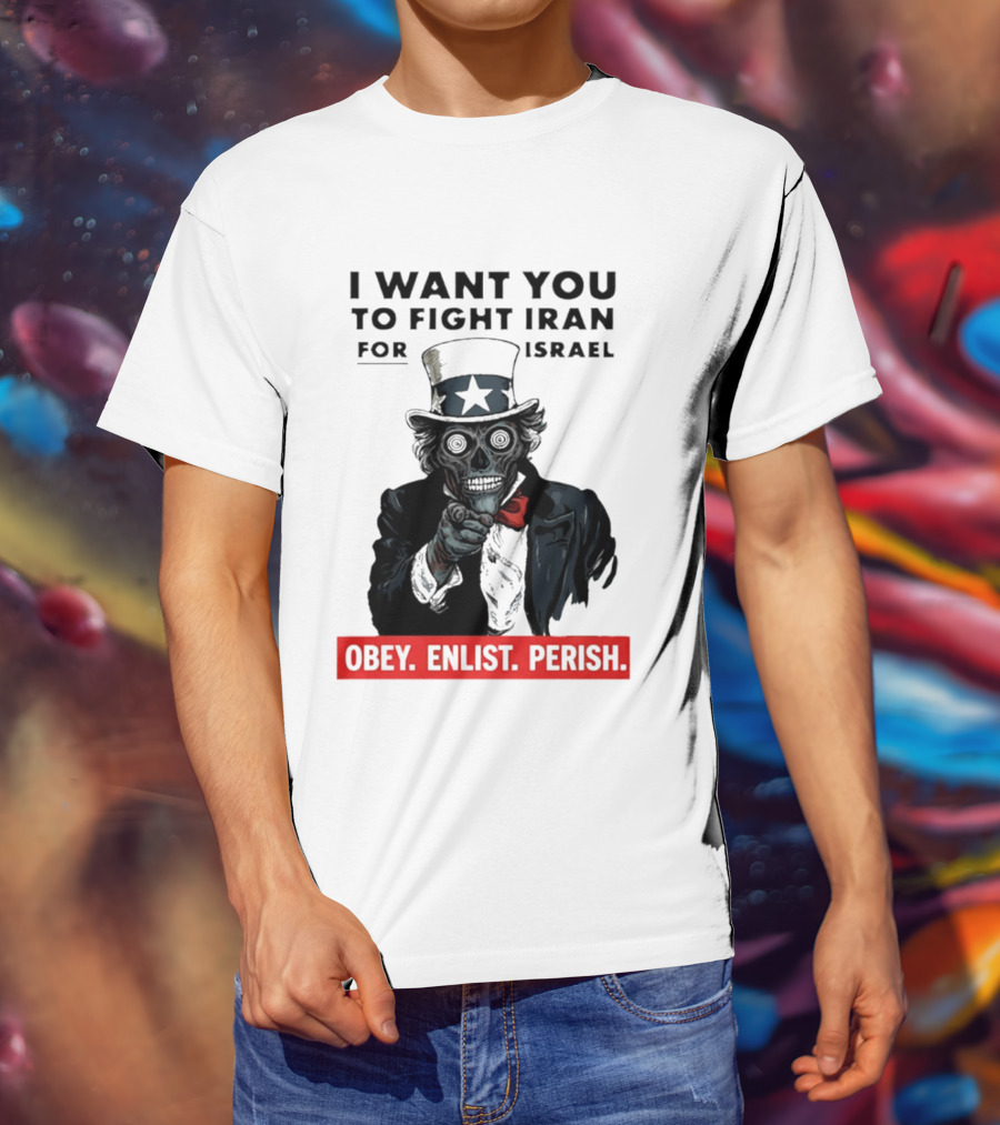 I Want You To Fight Iran For Israel Uncle Sam Skull Obey Enlist Perish 2026 T-Shirt