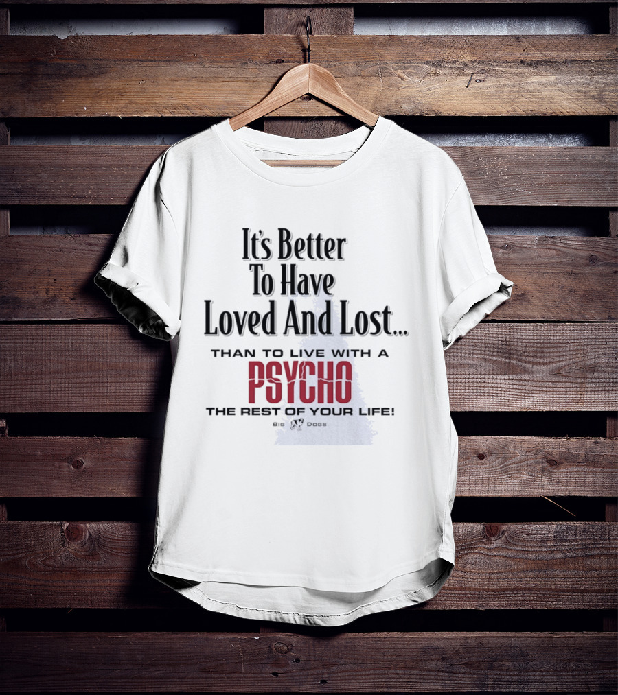 Its Better To Have Loved And Lost Than To Live With A Psycho The Rest Of Your Life Big Dogs T-Shirt