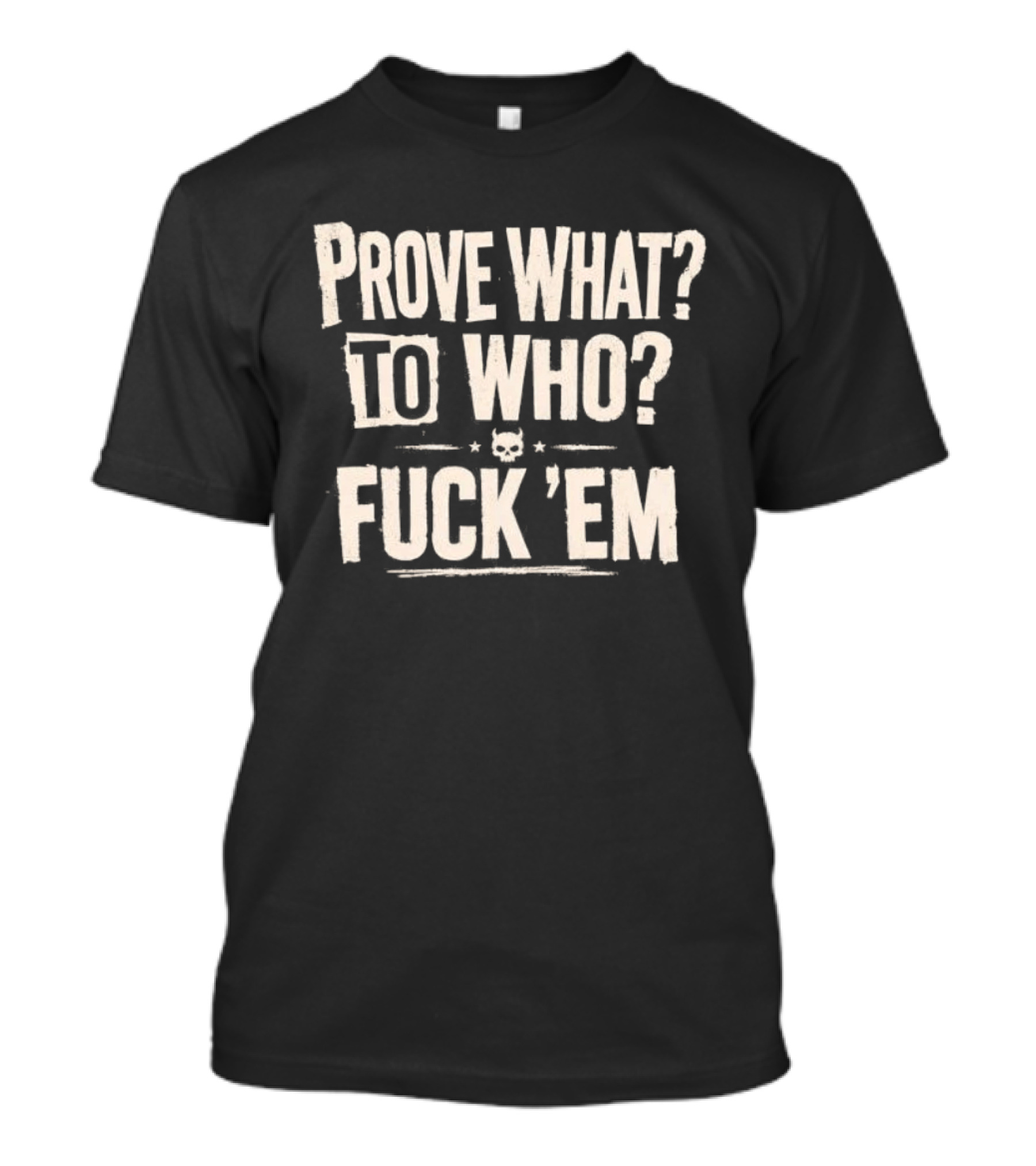 Prove What To Who Fuck 'Em T-Shirt