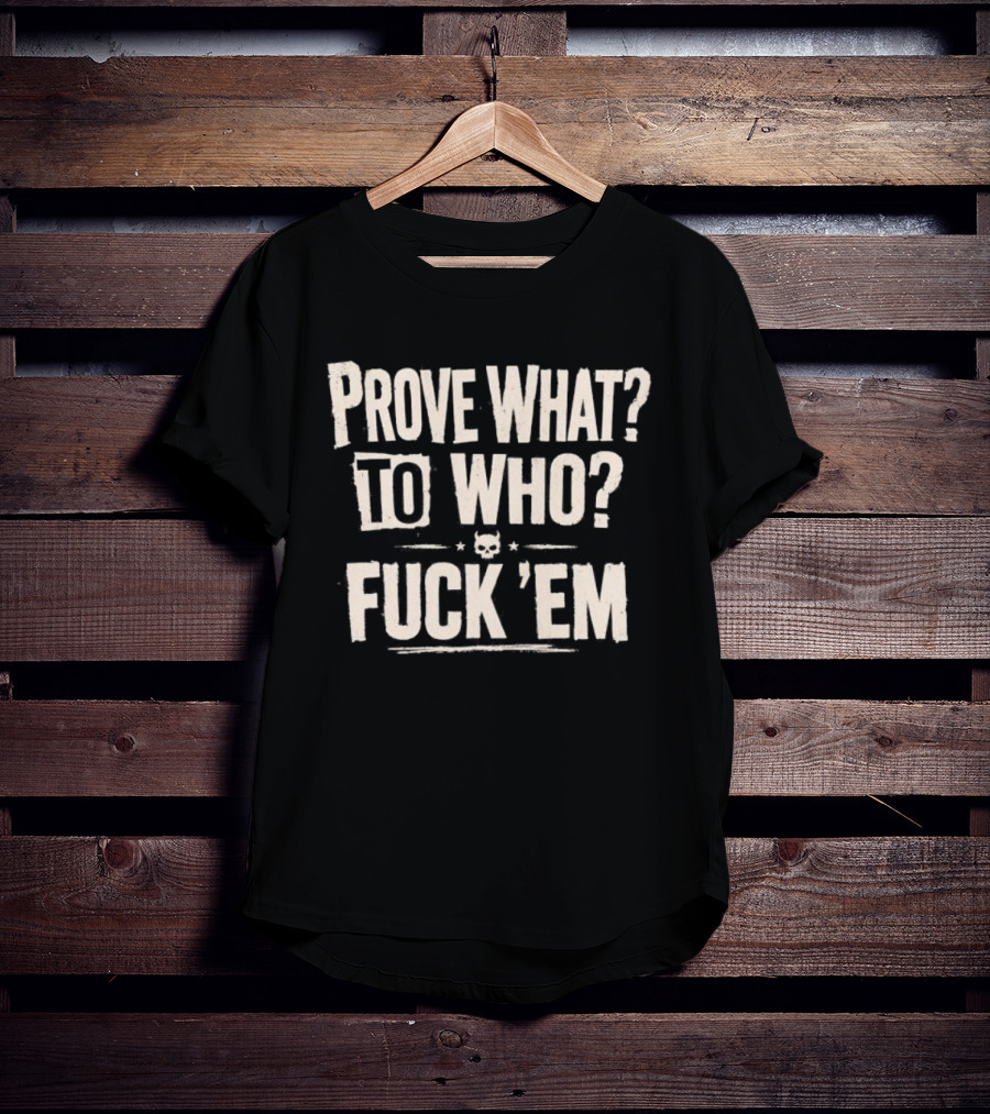 Prove What To Who Fuck 'Em T-Shirt