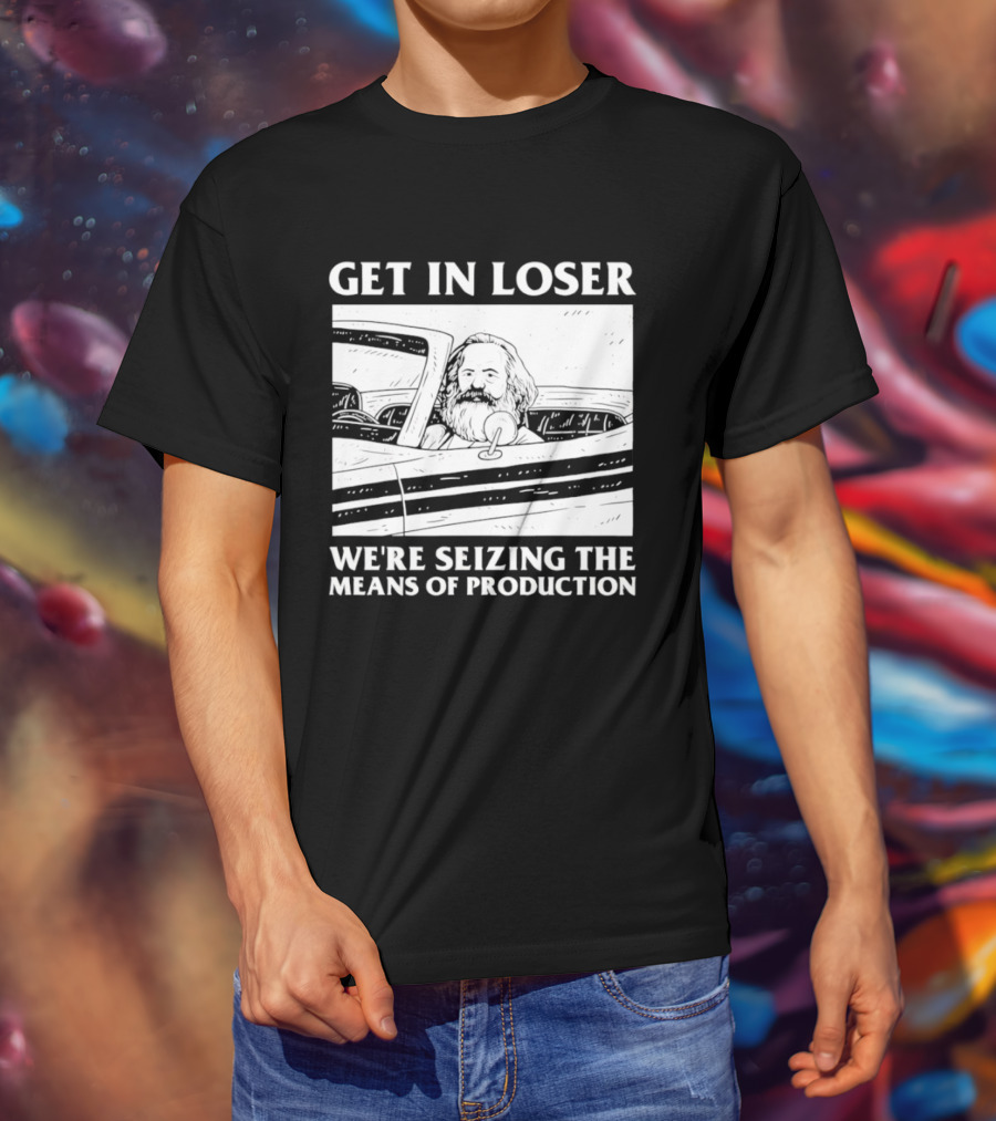 Get In Loser We're Seizing The Means Of Production Karl Marx In Car T-Shirt
